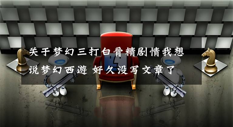关于梦幻三打白骨精剧情我想说梦幻西游 好久没写文章了