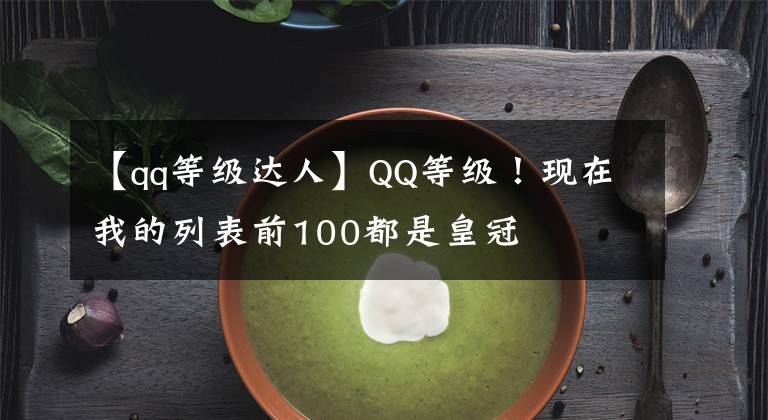 【qq等级达人】QQ等级!现在我的列表前100都是皇冠