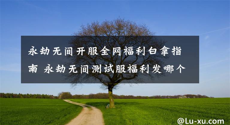 永劫无间开服全网福利白拿指南 永劫无间测试服福利发哪个好