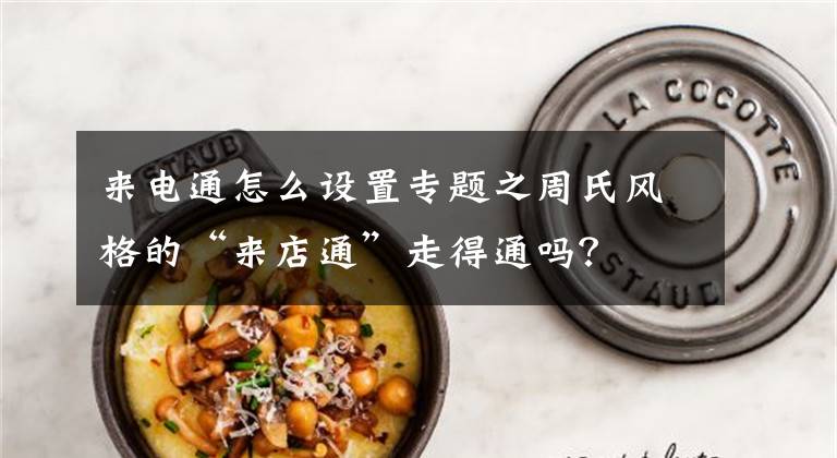 来电通怎么设置专题之周氏风格的“来店通”走得通吗？