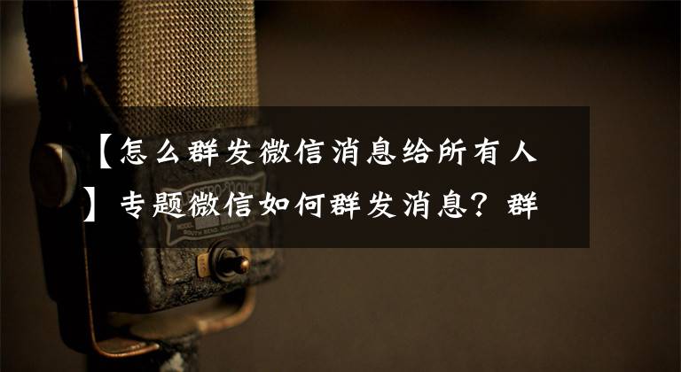 【怎么群发微信消息给所有人】专题微信如何群发消息？群发功能怎么用？