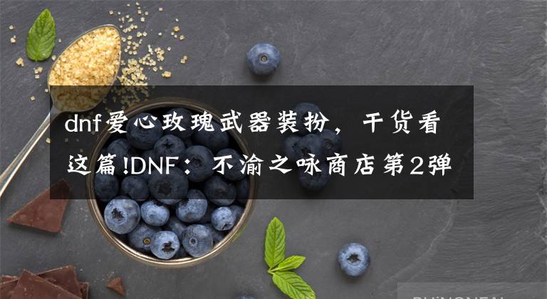 dnf爱心玫瑰武器装扮，干货看这篇!DNF：不渝之咏商店第2弹！送4个白金徽章，还有1470个心意点
