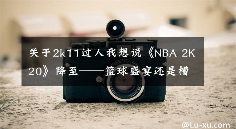 关于2k11过人我想说《NBA 2K20》降至——篮球盛宴还是槽点满满?