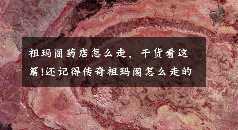 祖玛阁药店怎么走，干货看这篇!还记得传奇祖玛阁怎么走的吗？