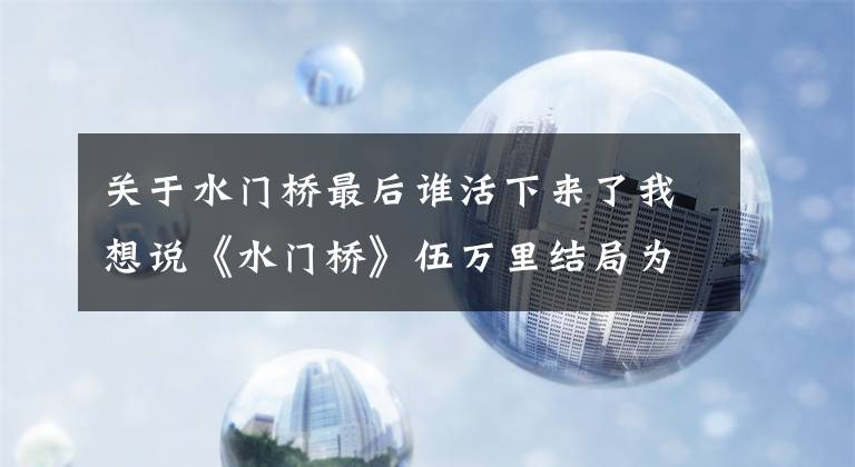 关于水门桥最后谁活下来了我想说《水门桥》伍万里结局为何能活着？3个细节有伏笔，千玺演技破防