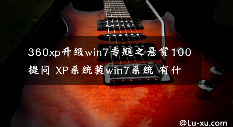 360xp升级win7专题之悬赏100提问 XP系统装win7系统 有什麽准备提早需要做！答得好再加100