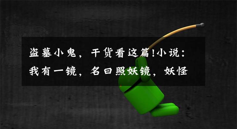 盗墓小鬼，干货看这篇!小说：我有一镜，名曰照妖镜，妖怪哪里逃
