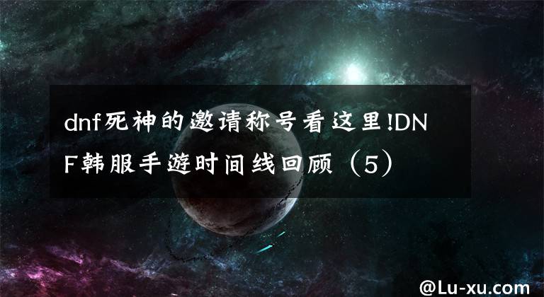 dnf死神的邀请称号看这里!DNF韩服手游时间线回顾(5)