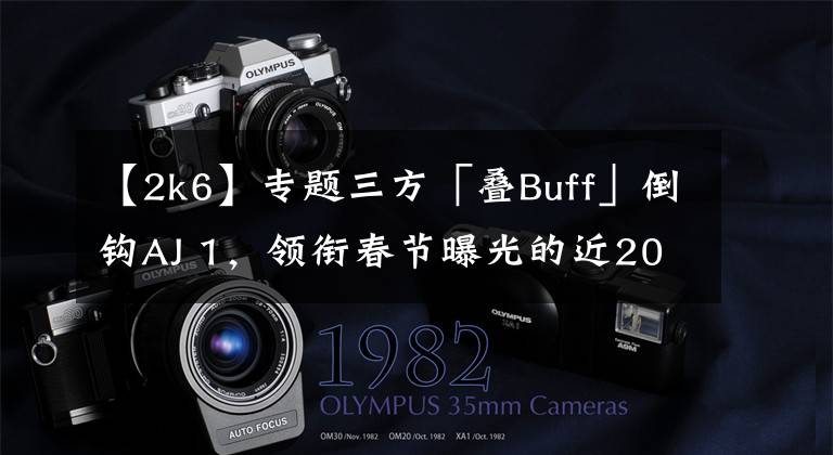 【2k6】专题三方「叠Buff」倒钩AJ 1，领衔春节曝光的近20双新款重磅