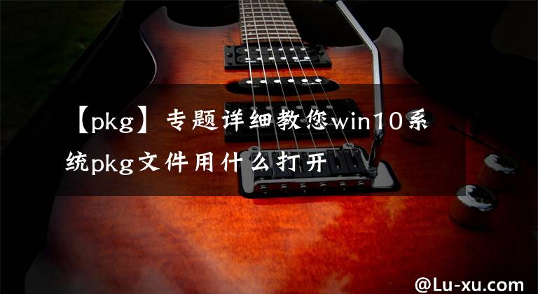 【pkg】专题详细教您win10系统pkg文件用什么打开