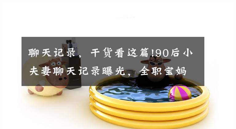 聊天记录，干货看这篇!90后小夫妻聊天记录曝光，全职宝妈看哭了：内容过于真实