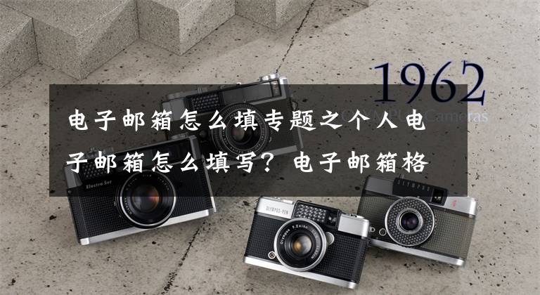 电子邮箱怎么填专题之个人电子邮箱怎么填写？电子邮箱格式怎么写？