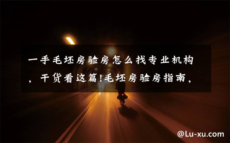 一手毛坯房验房怎么找专业机构,干货看这篇!毛坯房验房指南,掌握这几步,放心收房,保证你住的安心!