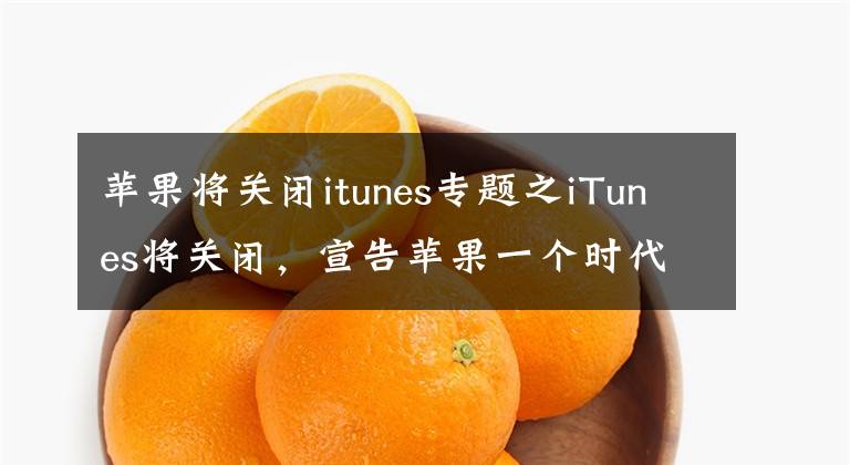 苹果将关闭itunes专题之iTunes将关闭，宣告苹果一个时代的结束