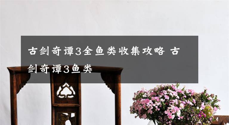 古剑奇谭3全鱼类收集攻略 古剑奇谭3鱼类