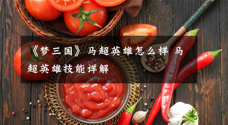 《梦三国》马超英雄怎么样 马超英雄技能详解