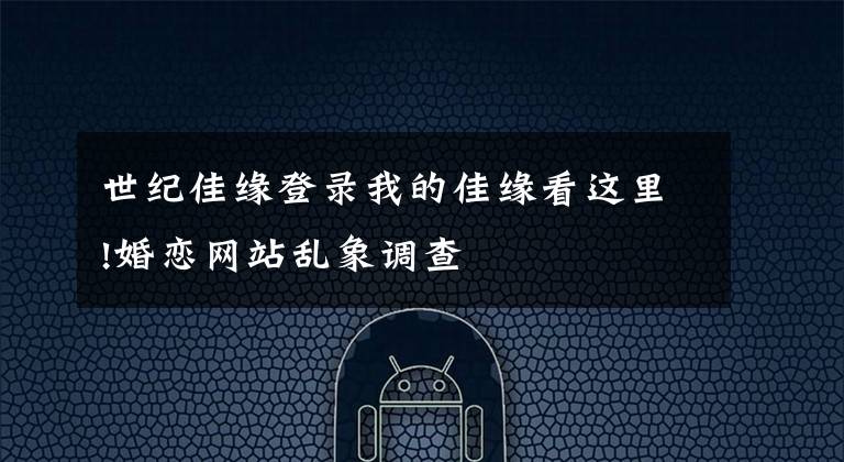 世纪佳缘登录我的佳缘看这里!婚恋网站乱象调查