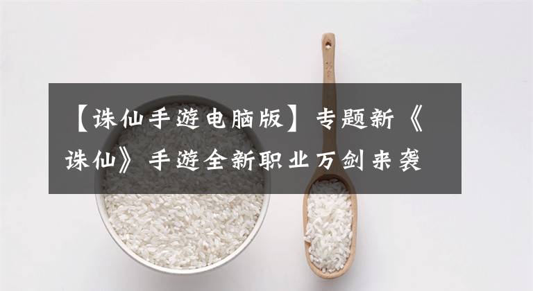 【诛仙手游电脑版】专题新《诛仙》手游全新职业万剑来袭 兄弟门派首次登场