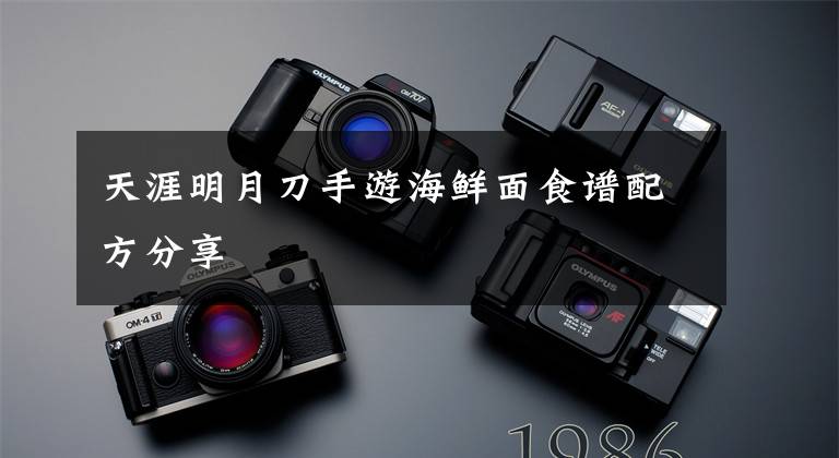 天涯明月刀手游海鲜面食谱配方分享