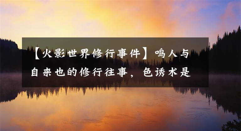【火影世界修行事件】鸣人与自来也的修行往事，色诱术是什么鬼？