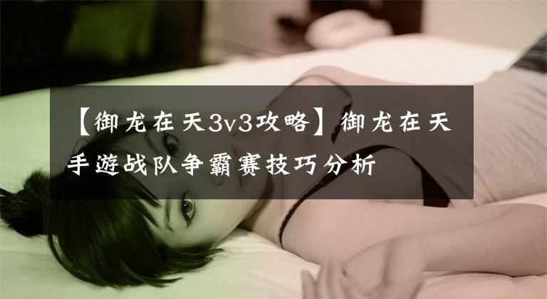 【御龙在天3v3攻略】御龙在天手游战队争霸赛技巧分析
