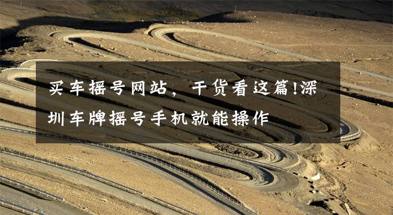 买车摇号网站,干货看这篇!深圳车牌摇号手机就能操作