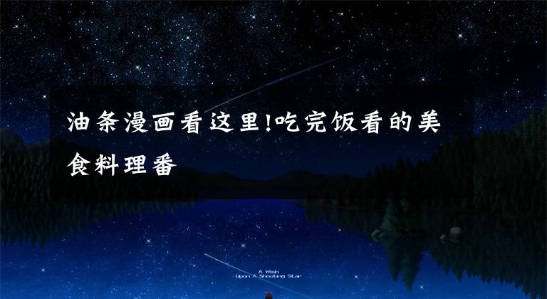 油条漫画看这里!吃完饭看的美食料理番