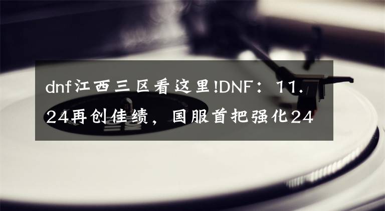 dnf江西三区看这里!DNF：11.24再创佳绩，国服首把强化24武器诞生！狂人成功扳回一局