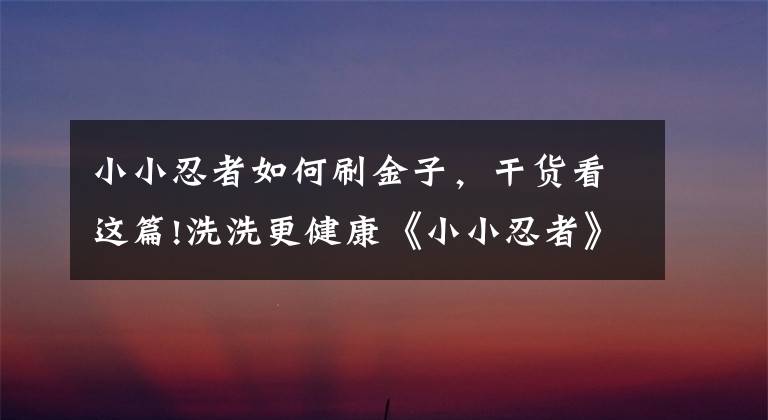 小小忍者如何刷金子,干货看这篇!洗洗更健康《小小忍者》洗练向经验之谈