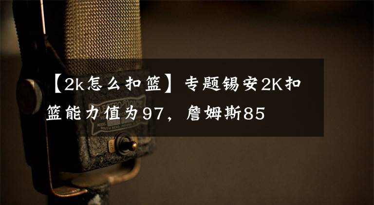 【2k怎么扣篮】专题锡安2K扣篮能力值为97,詹姆斯85
