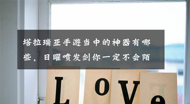 塔拉瑞亚手游当中的神器有哪些,日曜喷发剑你一定不会陌生