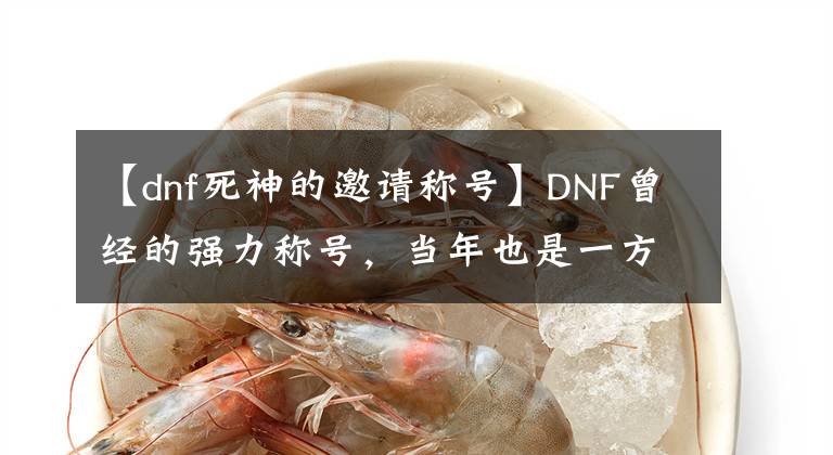 【dnf死神的邀请称号】DNF曾经的强力称号，当年也是一方霸主
