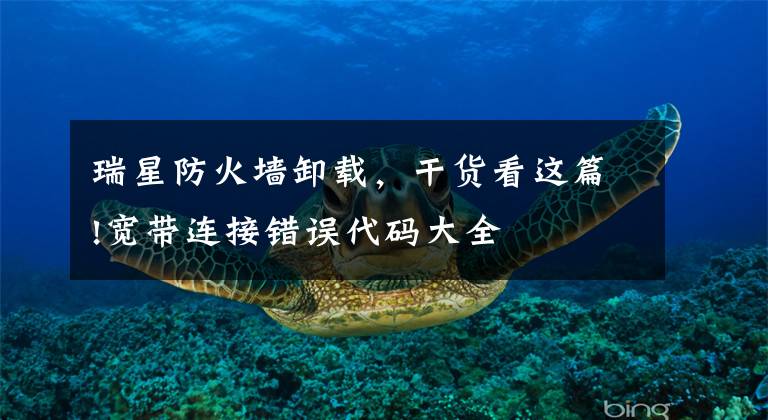 瑞星防火墙卸载,干货看这篇!宽带连接错误代码大全