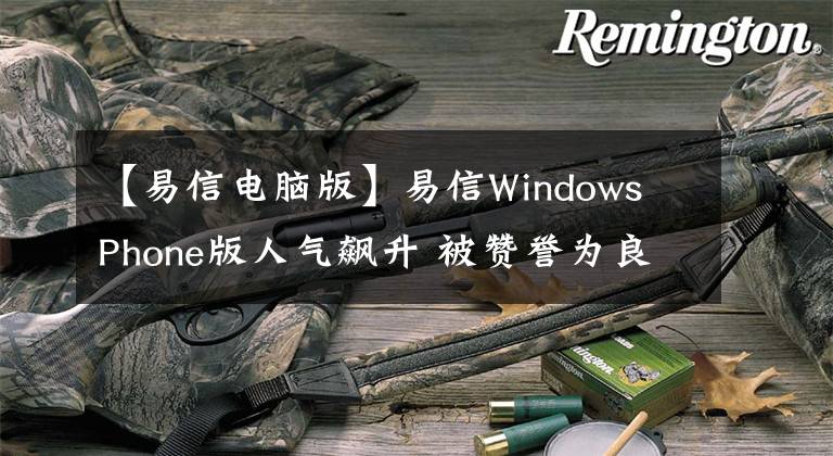 【易信电脑版】易信Windows Phone版人气飙升 被赞誉为良心之作
