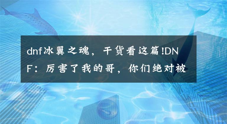 dnf冰翼之魂,干货看这篇!DNF:厉害了我的哥,你们绝对被这些默默无闻的小怪秒过!