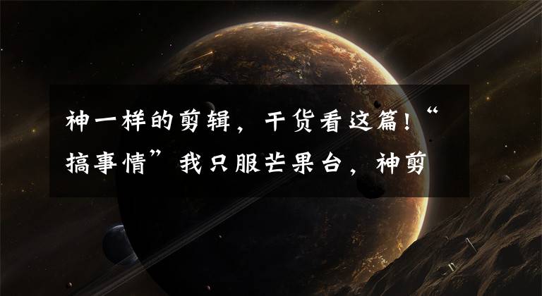 神一样的剪辑，干货看这篇!“搞事情”我只服芒果台，神剪辑一开工，陈松伶难做了