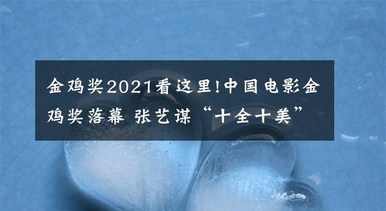 金鸡奖2021看这里!中国电影金鸡奖落幕 张艺谋“十全十美”捧奖杯