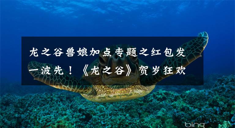 龙之谷兽娘加点专题之红包发一波先！《龙之谷》贺岁狂欢陪你跨年啦