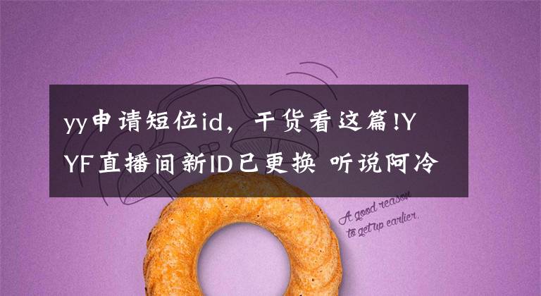 yy申请短位id，干货看这篇!YYF直播间新ID已更换 听说阿冷直播间是“520”目前正在转移数据