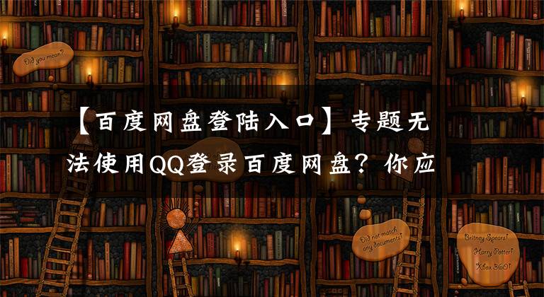 【百度网盘登陆入口】专题无法使用QQ登录百度网盘？你应该这样做了