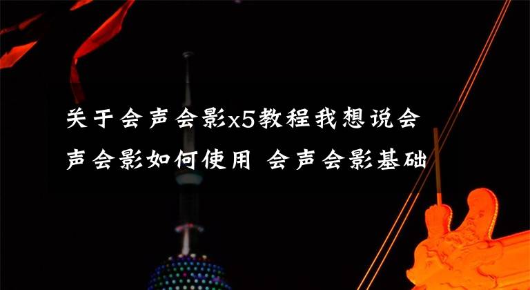 关于会声会影x5教程我想说会声会影如何使用 会声会影基础操作教程