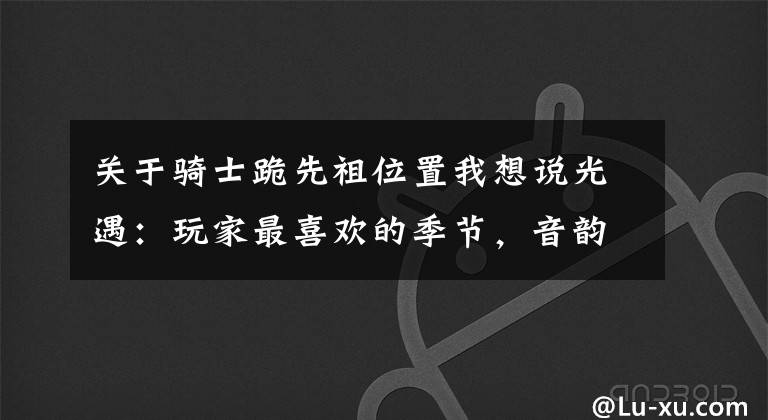 关于骑士跪先祖位置我想说光遇:玩家最喜欢的季节,音韵季有四条棉裤,白鸟斗篷也很不错