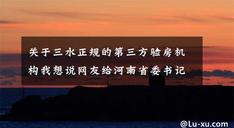 关于三水正规的第三方验房机构我想说网友给河南省委书记、省长留言,得到了这样的回复