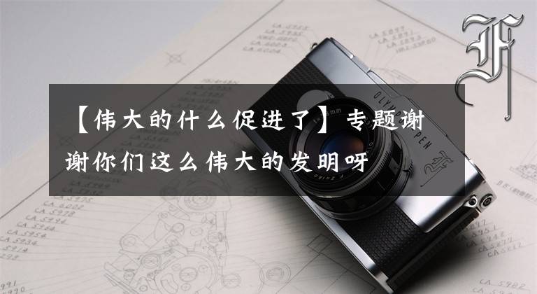 【伟大的什么促进了】专题谢谢你们这么伟大的发明呀