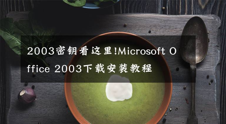 2003密钥看这里!Microsoft Office 2003下载安装教程
