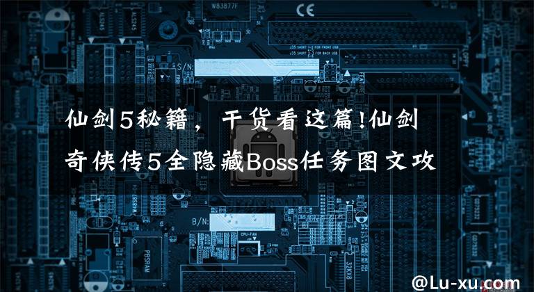 仙剑5秘籍，干货看这篇!仙剑奇侠传5全隐藏Boss任务图文攻略暴躁的稻草人