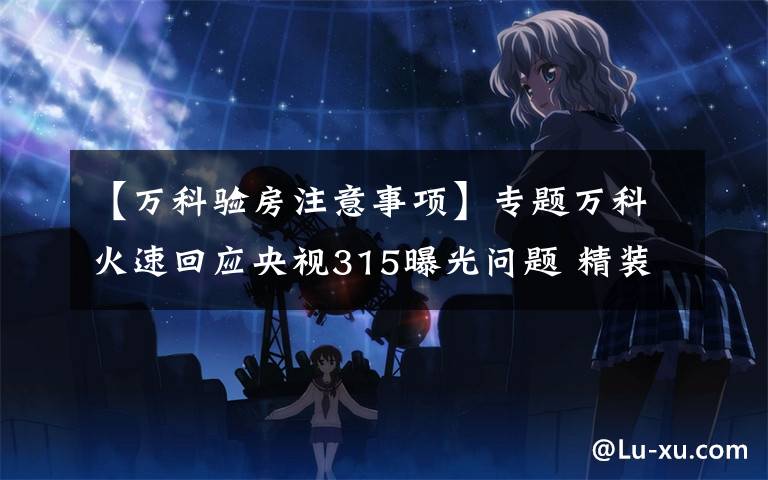 【万科验房注意事项】专题万科火速回应央视315曝光问题 精装房交房要这样验