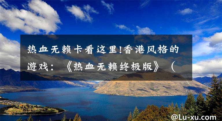 热血无赖卡看这里!香港风格的游戏：《热血无赖终极版》（内附教下载方式）