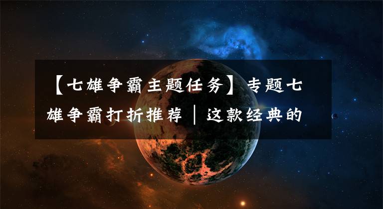 【七雄争霸主题任务】专题七雄争霸打折推荐|这款经典的国战策略到底有多少个名字