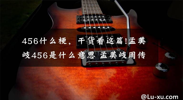 456什么梗,干货看这篇!孟美岐456是什么意思 孟美岐周传雄事件是怎么回事